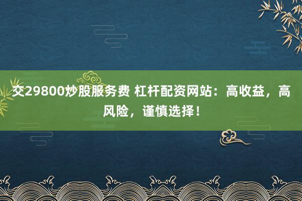 交29800炒股服务费 杠杆配资网站：高收益，高风险，谨慎选择！