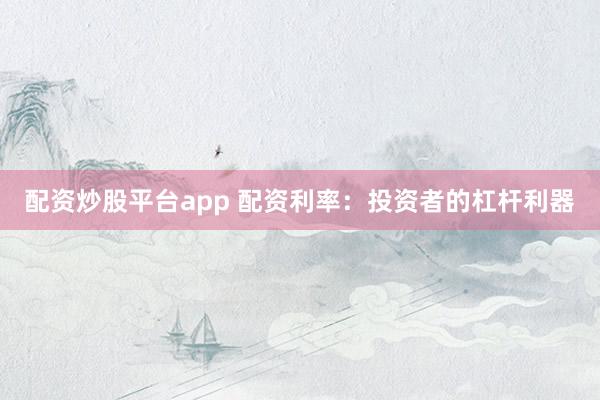 配资炒股平台app 配资利率：投资者的杠杆利器