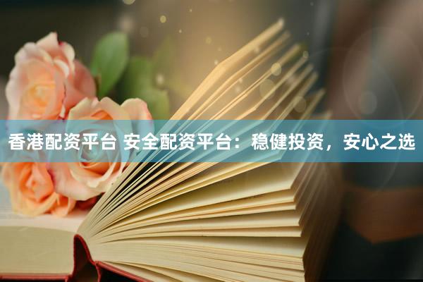 香港配资平台 安全配资平台：稳健投资，安心之选