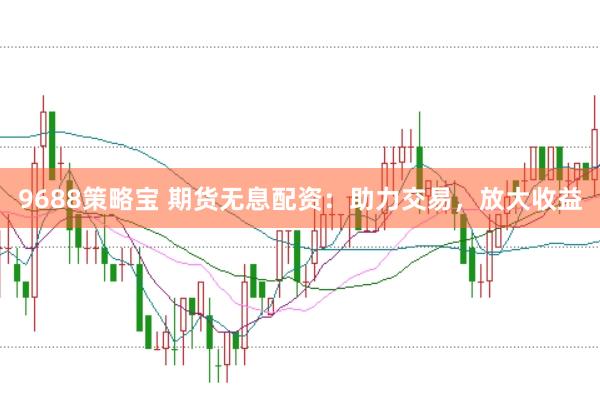 9688策略宝 期货无息配资：助力交易，放大收益