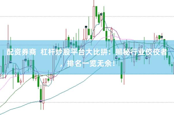 配资券商  杠杆炒股平台大比拼：揭秘行业佼佼者，排名一览无余！