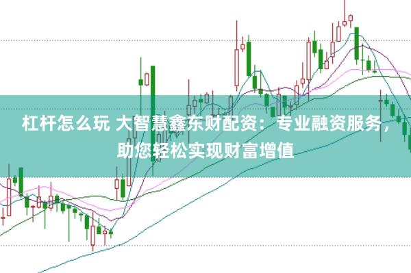 杠杆怎么玩 大智慧鑫东财配资：专业融资服务，助您轻松实现财富增值