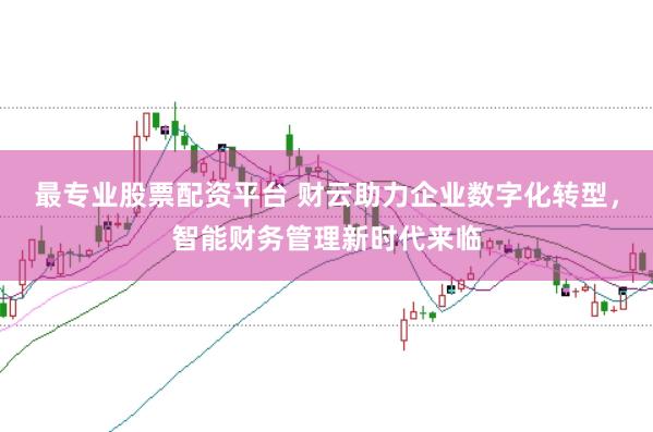 最专业股票配资平台 财云助力企业数字化转型，智能财务管理新时代来临