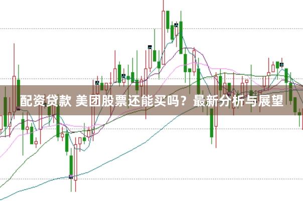 配资贷款 美团股票还能买吗？最新分析与展望