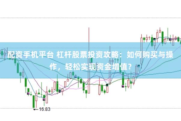 配资手机平台 杠杆股票投资攻略：如何购买与操作，轻松实现资金增值？