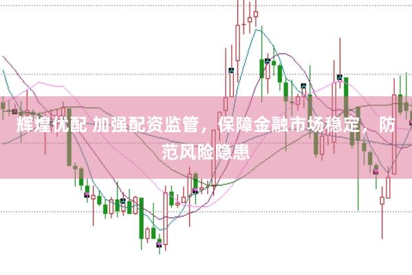 辉煌优配 加强配资监管，保障金融市场稳定，防范风险隐患