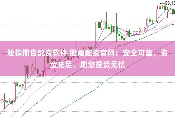 股指期货配资软件 股票配资官网：安全可靠，资金充足，助您投资无忧