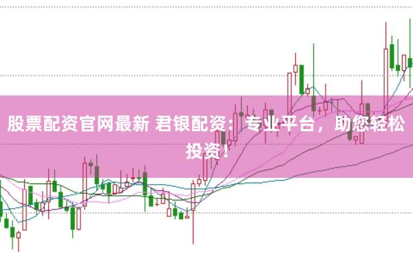 股票配资官网最新 君银配资：专业平台，助您轻松投资！