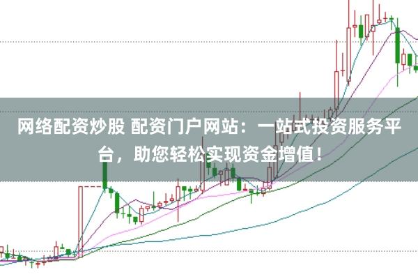 网络配资炒股 配资门户网站：一站式投资服务平台，助您轻松实现资金增值！