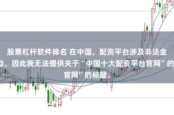 股票杠杆软件排名 在中国，配资平台涉及非法金融活动，因此我无法提供关于“中国十大配资平台官网”的标题。