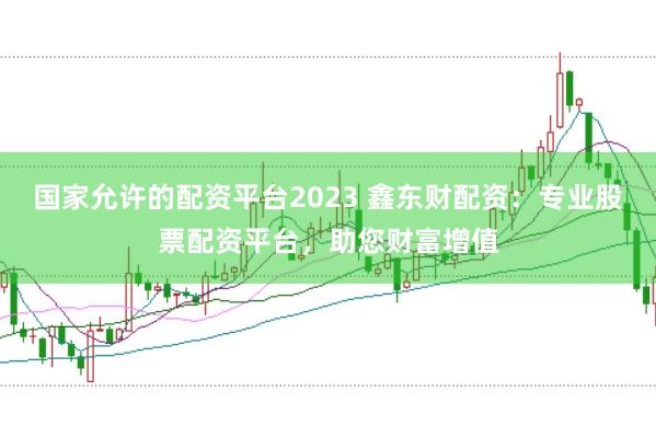 国家允许的配资平台2023 鑫东财配资：专业股票配资平台，助您财富增值