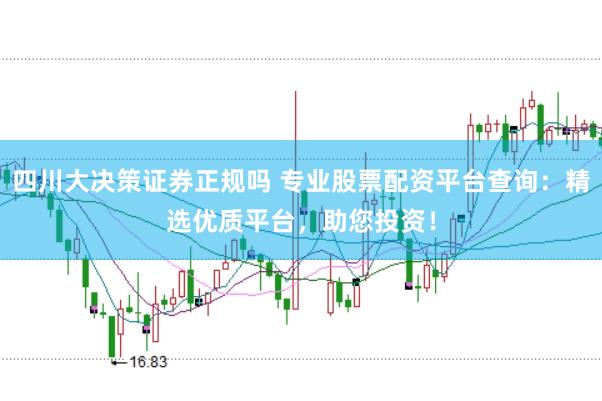 四川大决策证券正规吗 专业股票配资平台查询：精选优质平台，助您投资！