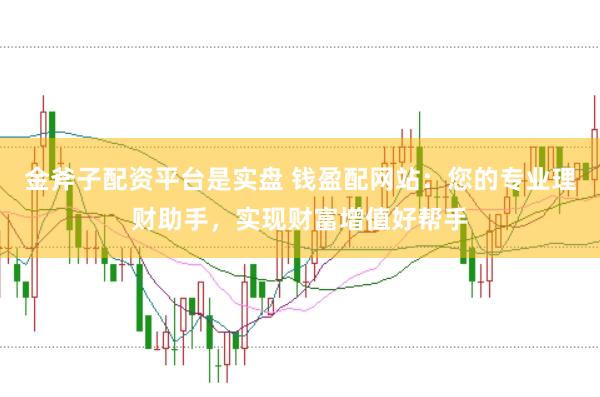 金斧子配资平台是实盘 钱盈配网站：您的专业理财助手，实现财富增值好帮手