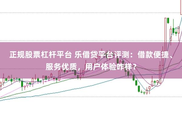 正规股票杠杆平台 乐借贷平台评测：借款便捷、服务优质，用户体验咋样？