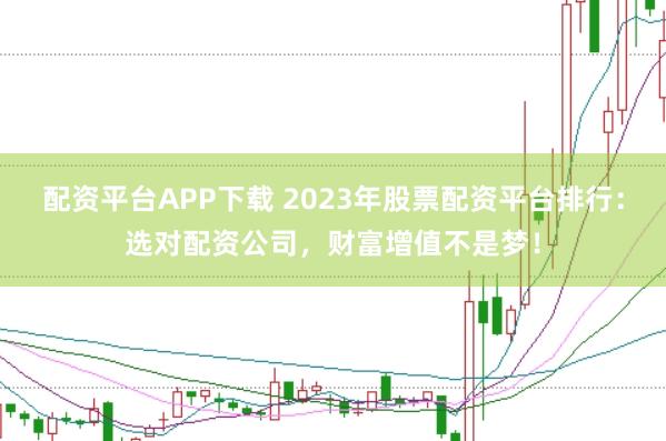 配资平台APP下载 2023年股票配资平台排行：选对配资公司，财富增值不是梦！