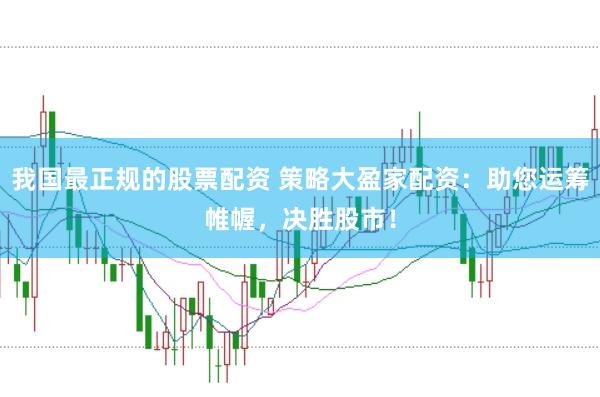 我国最正规的股票配资 策略大盈家配资：助您运筹帷幄，决胜股市！