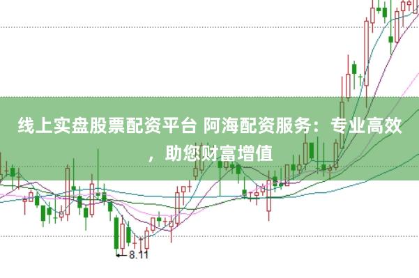 线上实盘股票配资平台 阿海配资服务：专业高效，助您财富增值