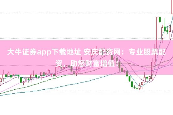 大牛证券app下载地址 安庆配资网：专业股票配资，助您财富增值！