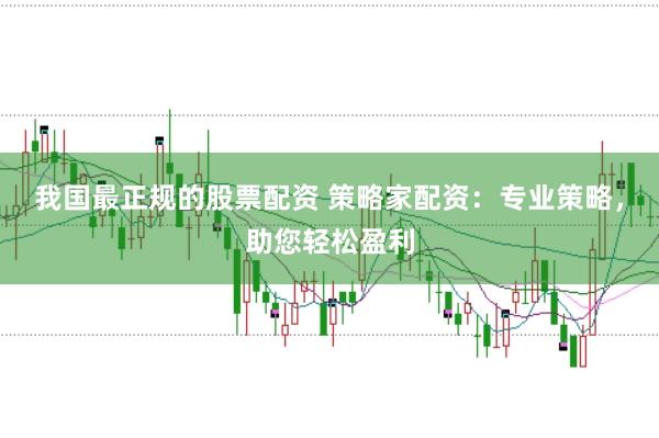 我国最正规的股票配资 策略家配资：专业策略，助您轻松盈利