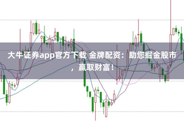大牛证券app官方下载 金牌配资：助您掘金股市，赢取财富！