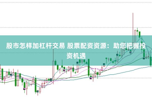 股市怎样加杠杆交易 股票配资资源：助您把握投资机遇