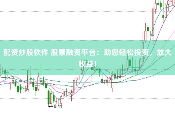 配资炒股软件 股票融资平台：助您轻松投资，放大收益！