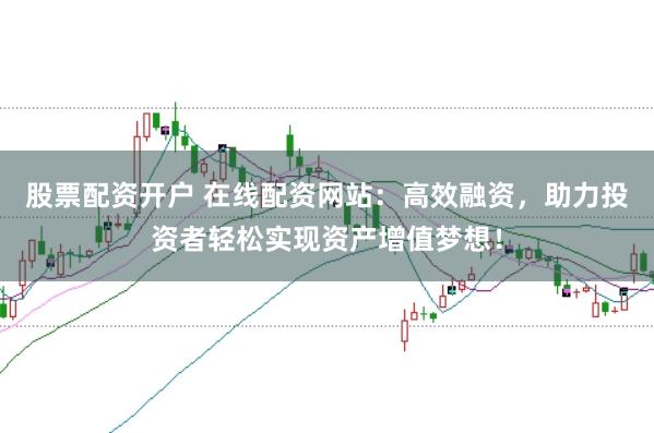 股票配资开户 在线配资网站：高效融资，助力投资者轻松实现资产增值梦想！