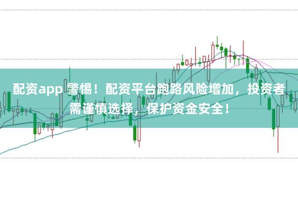 配资app 警惕！配资平台跑路风险增加，投资者需谨慎选择，保护资金安全！