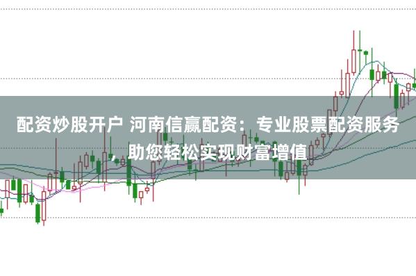 配资炒股开户 河南信赢配资：专业股票配资服务，助您轻松实现财富增值