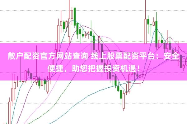 散户配资官方网站查询 线上股票配资平台：安全便捷，助您把握投资机遇！