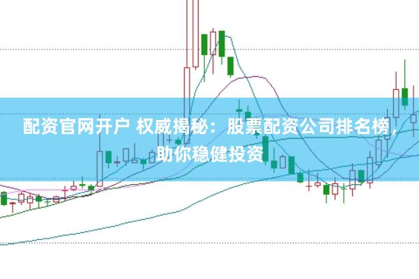 配资官网开户 权威揭秘：股票配资公司排名榜，助你稳健投资