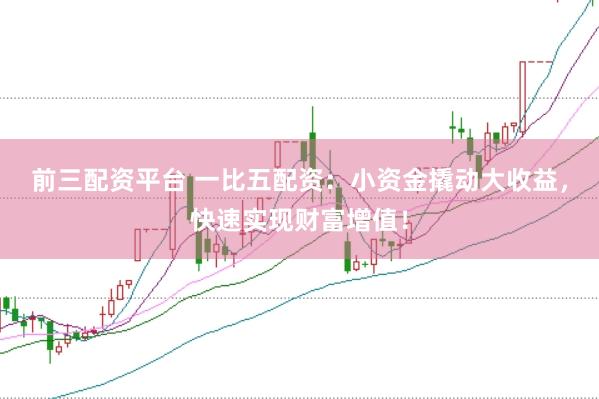 前三配资平台 一比五配资：小资金撬动大收益，快速实现财富增值！
