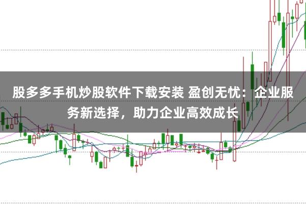 股多多手机炒股软件下载安装 盈创无忧：企业服务新选择，助力企业高效成长