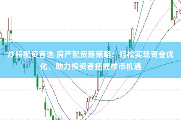 炒股配资首选 房产配资新策略：轻松实现资金优化，助力投资者把握楼市机遇