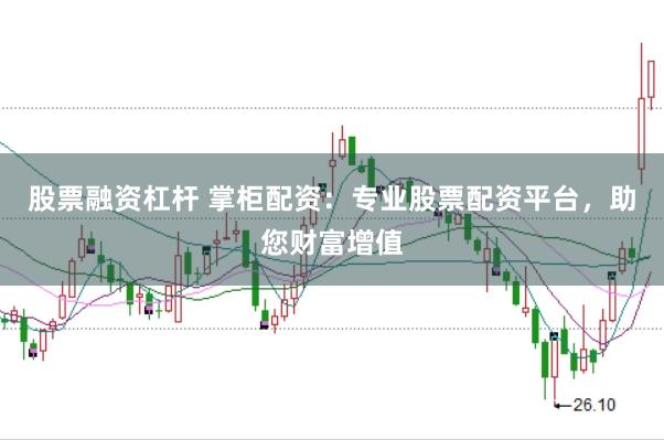 股票融资杠杆 掌柜配资：专业股票配资平台，助您财富增值