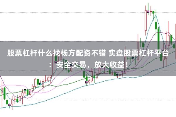 股票杠杆什么找杨方配资不错 实盘股票杠杆平台：安全交易，放大收益！