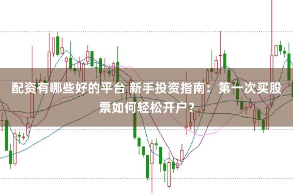 配资有哪些好的平台 新手投资指南：第一次买股票如何轻松开户？