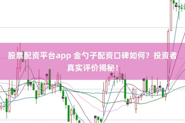 股票配资平台app 金勺子配资口碑如何？投资者真实评价揭秘！