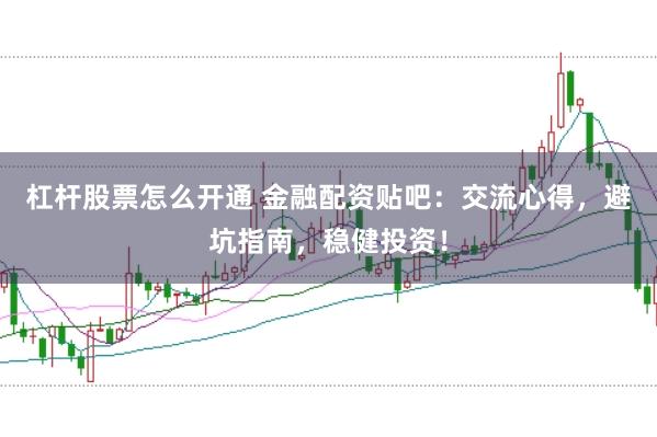杠杆股票怎么开通 金融配资贴吧：交流心得，避坑指南，稳健投资！