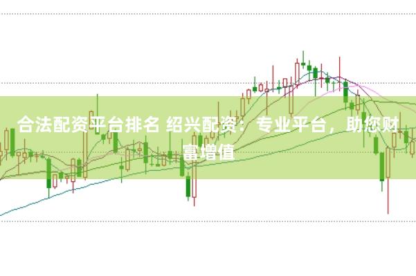 合法配资平台排名 绍兴配资：专业平台，助您财富增值