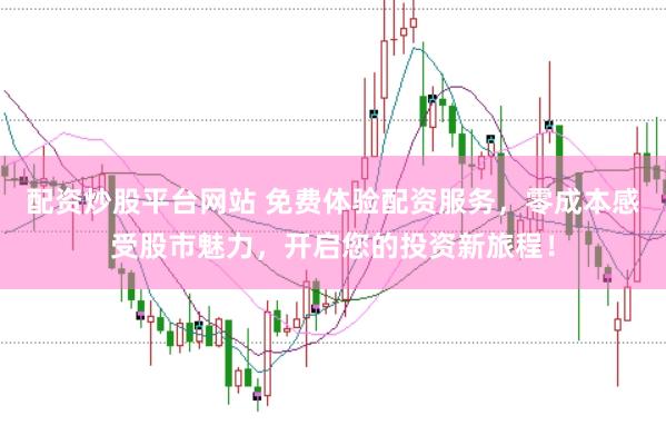 配资炒股平台网站 免费体验配资服务，零成本感受股市魅力，开启您的投资新旅程！