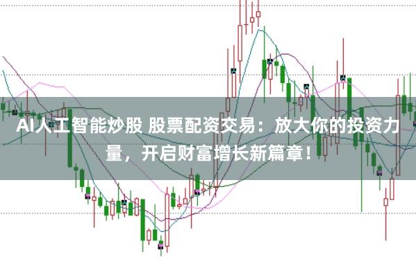 AI人工智能炒股 股票配资交易：放大你的投资力量，开启财富增长新篇章！