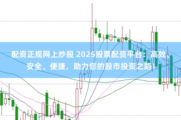 配资正规网上炒股 2025股票配资平台：高效、安全、便捷，助力您的股市投资之路！