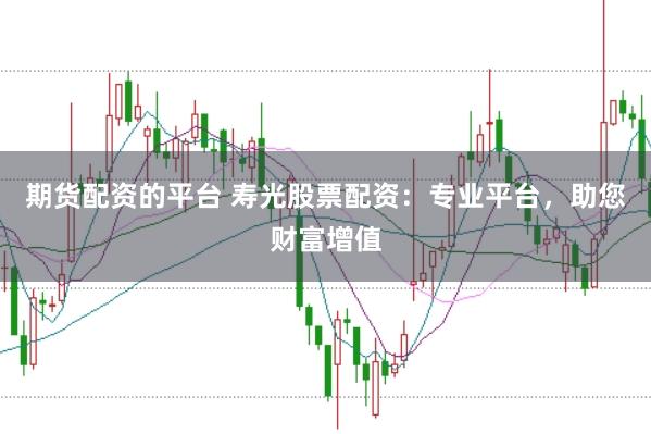期货配资的平台 寿光股票配资：专业平台，助您财富增值