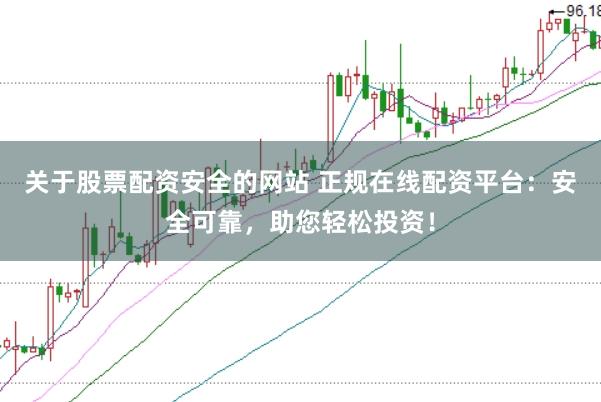 关于股票配资安全的网站 正规在线配资平台：安全可靠，助您轻松投资！