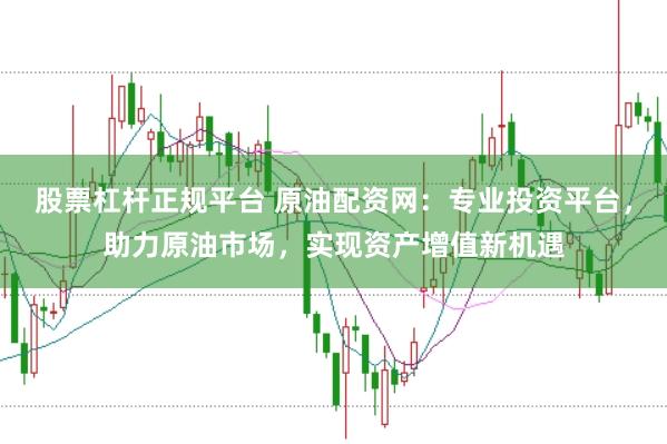 股票杠杆正规平台 原油配资网：专业投资平台，助力原油市场，实现资产增值新机遇
