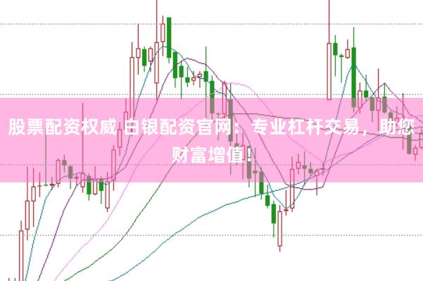 股票配资权威 白银配资官网：专业杠杆交易，助您财富增值！