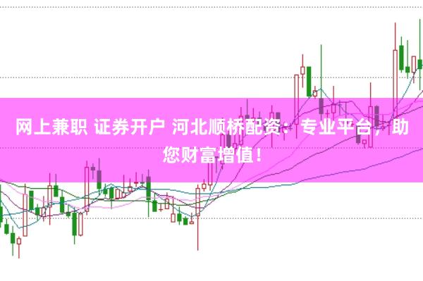 网上兼职 证券开户 河北顺桥配资：专业平台，助您财富增值！