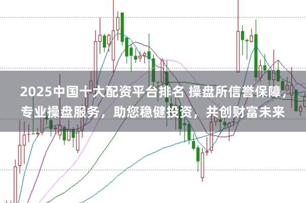 2025中国十大配资平台排名 操盘所信誉保障，专业操盘服务，助您稳健投资，共创财富未来