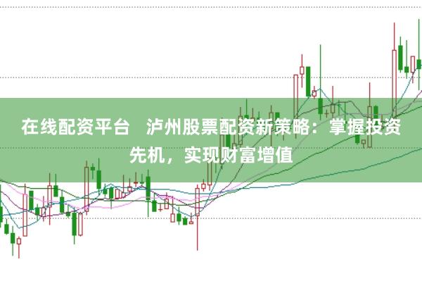在线配资平台   泸州股票配资新策略：掌握投资先机，实现财富增值